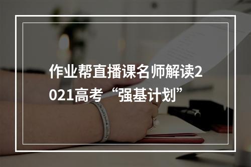 作业帮直播课名师解读2021高考“强基计划”