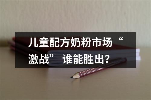 儿童配方奶粉市场“激战” 谁能胜出？