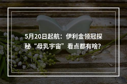 5月20日起航：伊利金领冠探秘“母乳宇宙”看点都有啥？