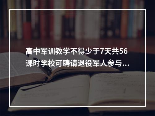 高中军训教学不得少于7天共56课时学校可聘请退役军人参与学生军事训练