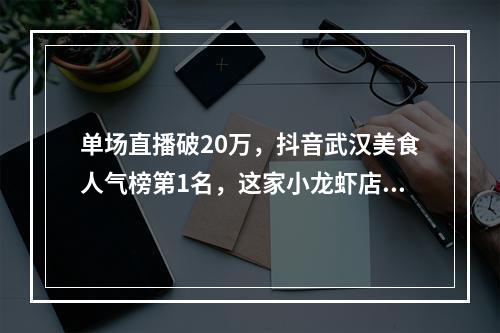 单场直播破20万，抖音武汉美食人气榜第1名，这家小龙虾店是如何做到的？