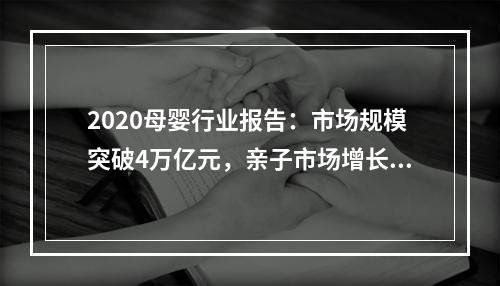 2020母婴行业报告：市场规模突破4万亿元，亲子市场增长趋势明显