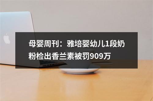 母婴周刊：雅培婴幼儿1段奶粉检出香兰素被罚909万