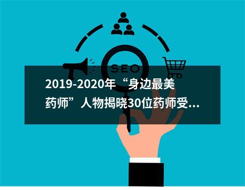 2019-2020年“身边最美药师”人物揭晓30位药师受表彰