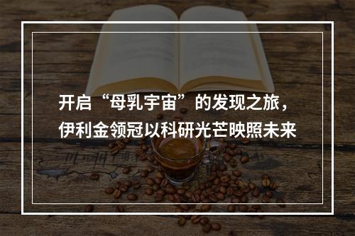 开启“母乳宇宙”的发现之旅，伊利金领冠以科研光芒映照未来