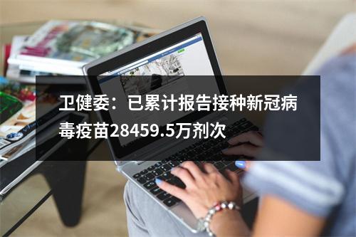卫健委：已累计报告接种新冠病毒疫苗28459.5万剂次