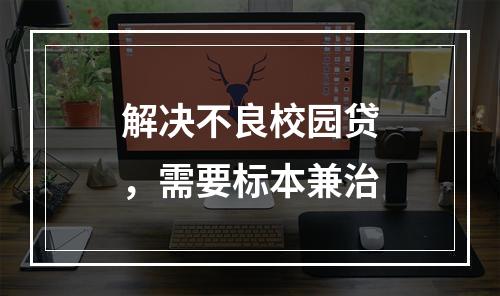 解决不良校园贷，需要标本兼治
