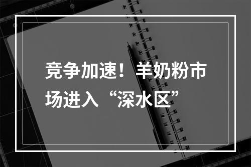 竞争加速！羊奶粉市场进入“深水区”