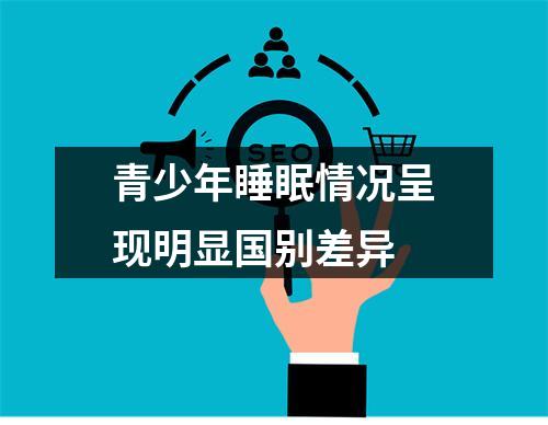 青少年睡眠情况呈现明显国别差异