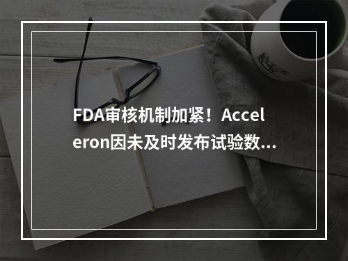 FDA审核机制加紧！Acceleron因未及时发布试验数据被警告