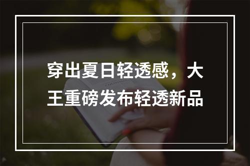 穿出夏日轻透感，大王重磅发布轻透新品