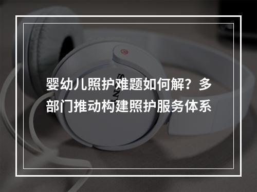 婴幼儿照护难题如何解？多部门推动构建照护服务体系