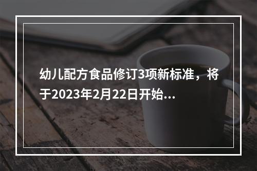 幼儿配方食品修订3项新标准，将于2023年2月22日开始实施