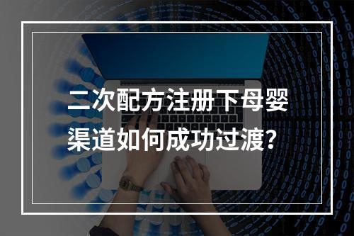 二次配方注册下母婴渠道如何成功过渡？