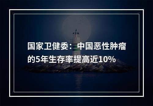 国家卫健委：中国恶性肿瘤的5年生存率提高近10%