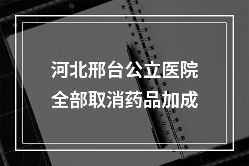 河北邢台公立医院全部取消药品加成