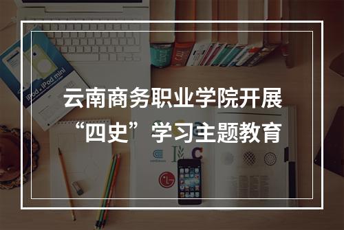 云南商务职业学院开展“四史”学习主题教育