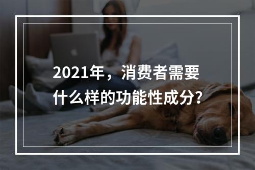 2021年，消费者需要什么样的功能性成分？