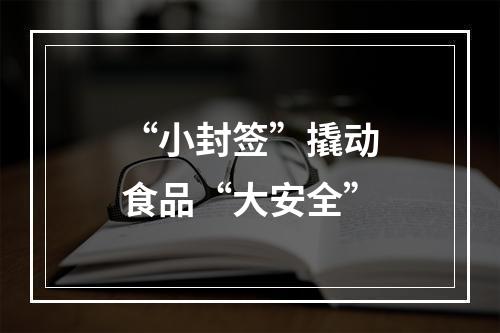 “小封签”撬动食品“大安全”