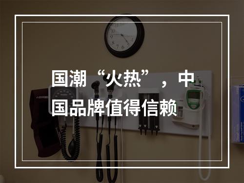 国潮“火热”，中国品牌值得信赖