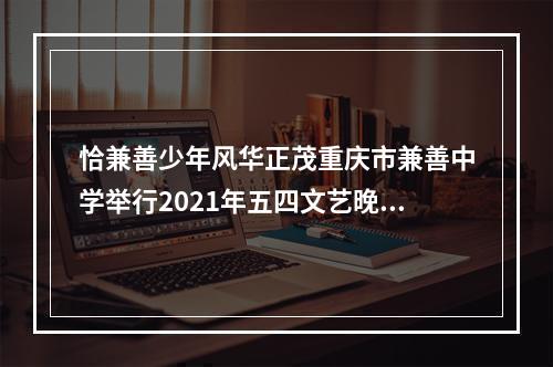 恰兼善少年风华正茂重庆市兼善中学举行2021年五四文艺晚会