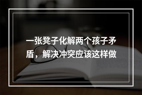 一张凳子化解两个孩子矛盾，解决冲突应该这样做