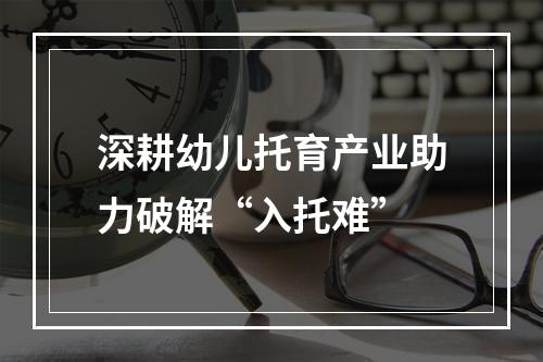 深耕幼儿托育产业助力破解“入托难”