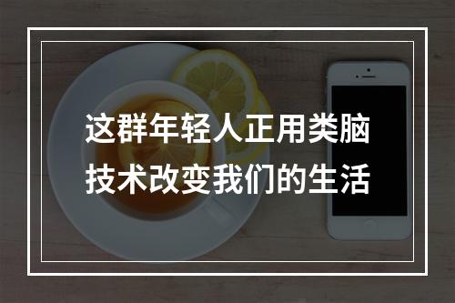 这群年轻人正用类脑技术改变我们的生活