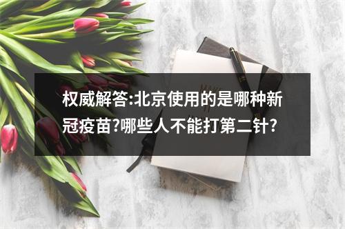 权威解答:北京使用的是哪种新冠疫苗?哪些人不能打第二针?