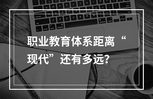 职业教育体系距离“现代”还有多远？