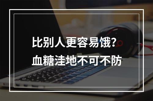 比别人更容易饿？血糖洼地不可不防