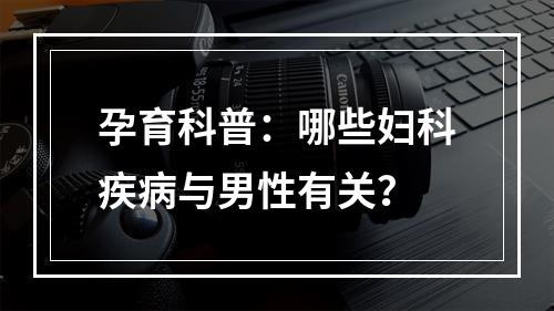 孕育科普：哪些妇科疾病与男性有关？