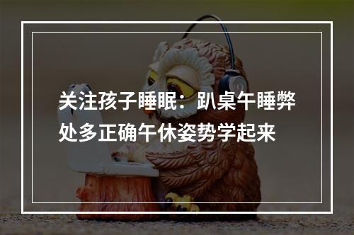 关注孩子睡眠：趴桌午睡弊处多正确午休姿势学起来