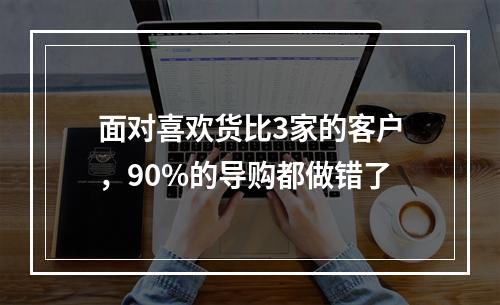 面对喜欢货比3家的客户，90%的导购都做错了