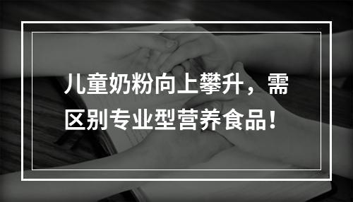 儿童奶粉向上攀升，需区别专业型营养食品！