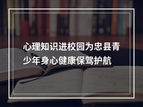 心理知识进校园为忠县青少年身心健康保驾护航