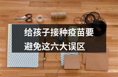 给孩子接种疫苗要避免这六大误区
