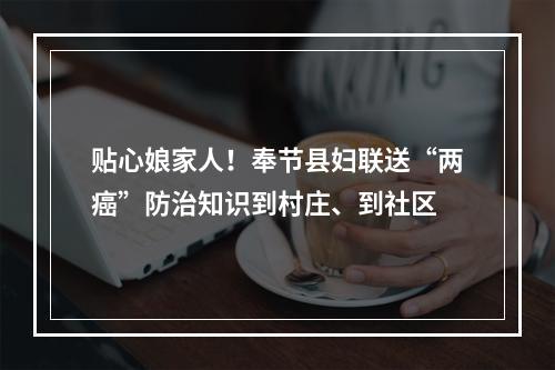 贴心娘家人！奉节县妇联送“两癌”防治知识到村庄、到社区