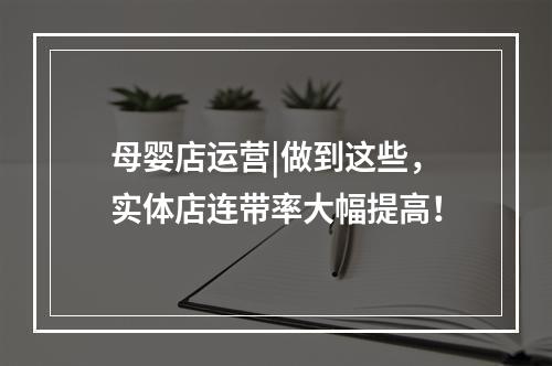 母婴店运营|做到这些，实体店连带率大幅提高！
