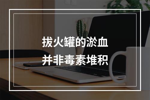 拔火罐的淤血并非毒素堆积