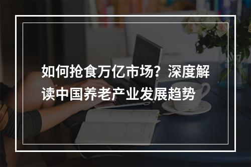 如何抢食万亿市场？深度解读中国养老产业发展趋势