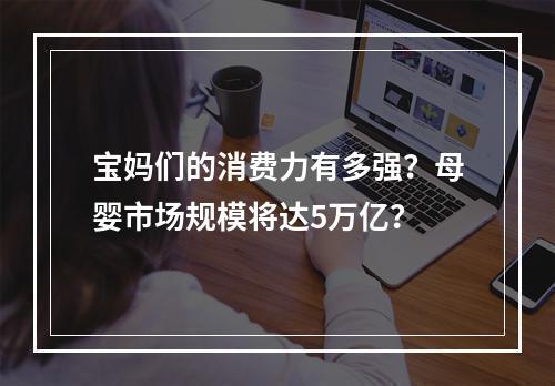 宝妈们的消费力有多强？母婴市场规模将达5万亿？