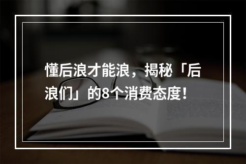 懂后浪才能浪，揭秘「后浪们」的8个消费态度！