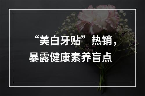 “美白牙贴”热销，暴露健康素养盲点