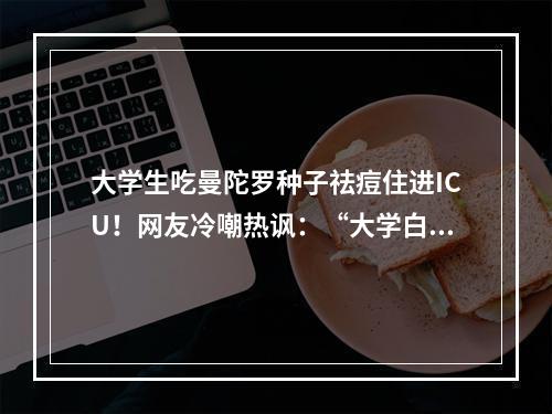 大学生吃曼陀罗种子祛痘住进ICU！网友冷嘲热讽：“大学白读了”