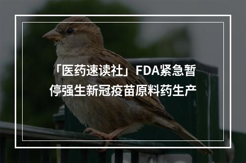 「医药速读社」FDA紧急暂停强生新冠疫苗原料药生产