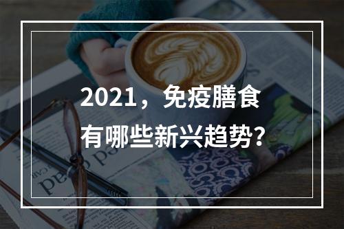 2021，免疫膳食有哪些新兴趋势？