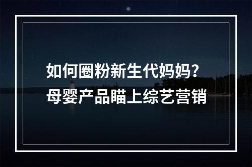 如何圈粉新生代妈妈？母婴产品瞄上综艺营销