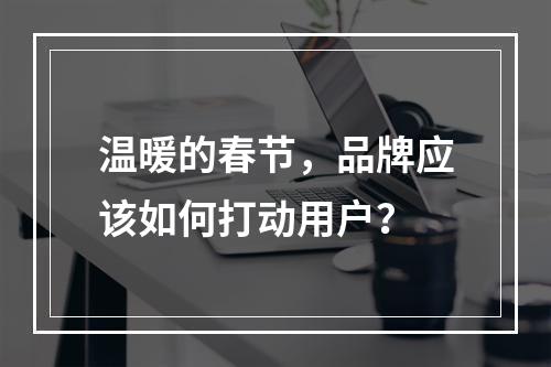 温暖的春节，品牌应该如何打动用户？