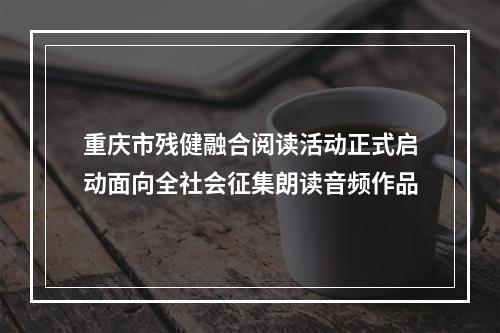 重庆市残健融合阅读活动正式启动面向全社会征集朗读音频作品